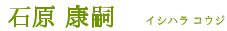 石原 康嗣 - イシハラ コウジ -